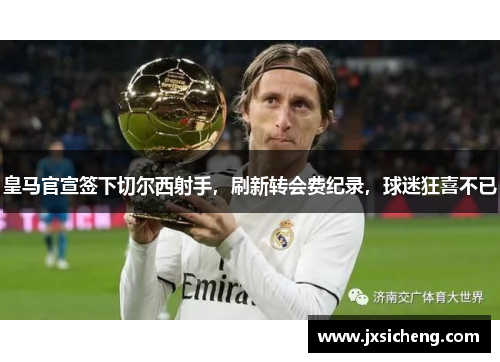 皇马官宣签下切尔西射手，刷新转会费纪录，球迷狂喜不已