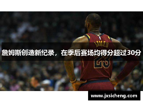 詹姆斯创造新纪录，在季后赛场均得分超过30分