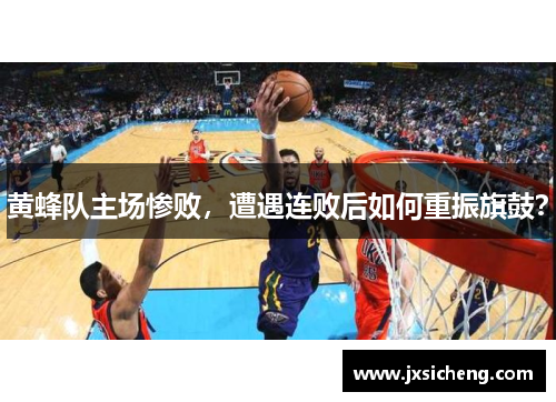 黄蜂队主场惨败，遭遇连败后如何重振旗鼓？
